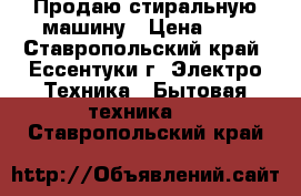 Продаю стиральную машину › Цена ­ 7 - Ставропольский край, Ессентуки г. Электро-Техника » Бытовая техника   . Ставропольский край